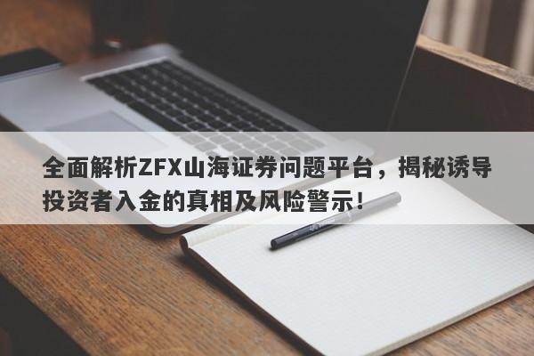 全面解析ZFX山海证券问题平台，揭秘诱导投资者入金的真相及风险警示！