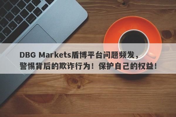 DBG Markets盾博平台问题频发，警惕背后的欺诈行为！保护自己的权益！