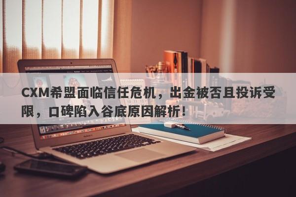 CXM希盟面临信任危机，出金被否且投诉受限，口碑陷入谷底原因解析！