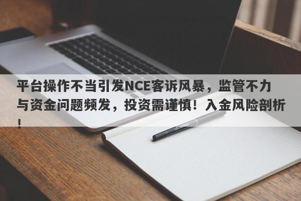 平台操作不当引发NCE客诉风暴，监管不力与资金问题频发，投资需谨慎！入金风险剖析！