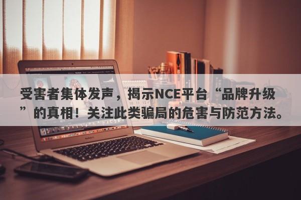 受害者集体发声，揭示NCE平台“品牌升级”的真相！关注此类骗局的危害与防范方法。