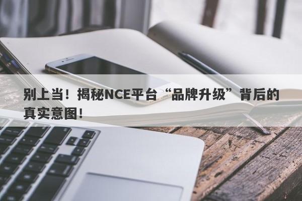 别上当！揭秘NCE平台“品牌升级”背后的真实意图！