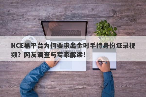 NCE黑平台为何要求出金时手持身份证录视频？网友调查与专家解读！