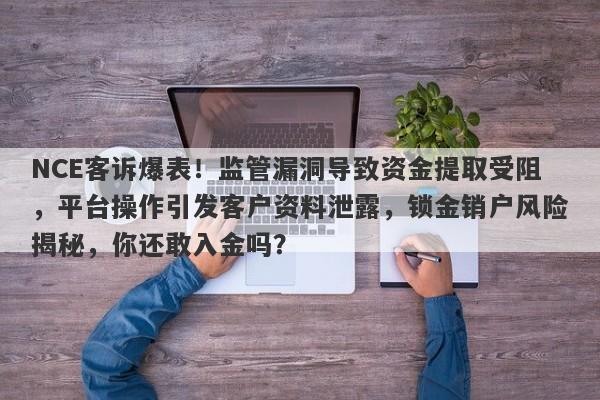 NCE客诉爆表！监管漏洞导致资金提取受阻，平台操作引发客户资料泄露，锁金销户风险揭秘，你还敢入金吗？