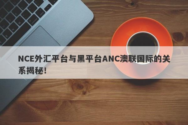 NCE外汇平台与黑平台ANC澳联国际的关系揭秘！