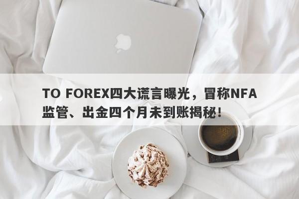 TO FOREX四大谎言曝光，冒称NFA监管、出金四个月未到账揭秘！