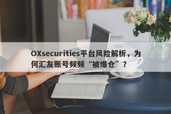 OXsecurities平台风险解析，为何汇友账号频频“被爆仓”？