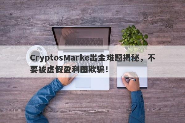 CryptosMarke出金难题揭秘，不要被虚假盈利图欺骗！