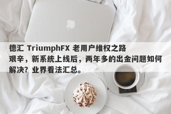 德汇 TriumphFX 老用户维权之路艰辛，新系统上线后，两年多的出金问题如何解决？业界看法汇总。