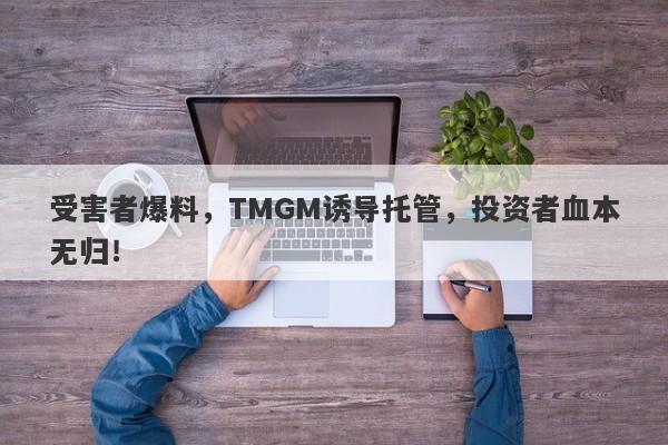 受害者爆料，TMGM诱导托管，投资者血本无归！