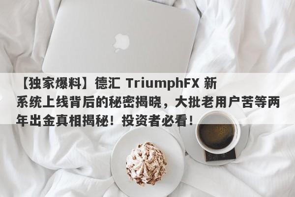 【独家爆料】德汇 TriumphFX 新系统上线背后的秘密揭晓，大批老用户苦等两年出金真相揭秘！投资者必看！