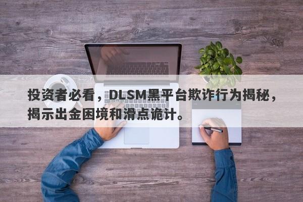 投资者必看，DLSM黑平台欺诈行为揭秘，揭示出金困境和滑点诡计。