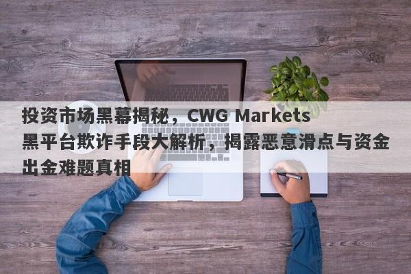 投资市场黑幕揭秘，CWG Markets黑平台欺诈手段大解析，揭露恶意滑点与资金出金难题真相