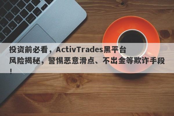 投资前必看，ActivTrades黑平台风险揭秘，警惕恶意滑点、不出金等欺诈手段！