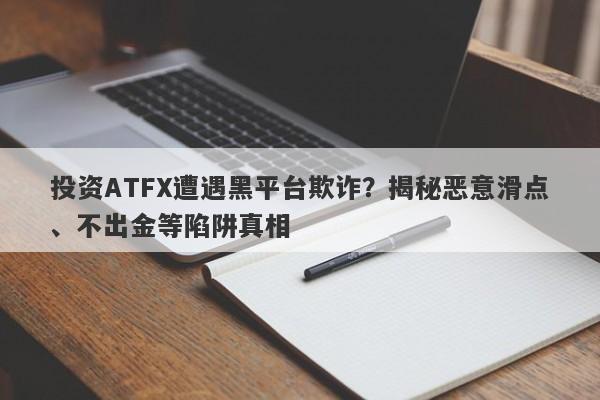 投资ATFX遭遇黑平台欺诈？揭秘恶意滑点、不出金等陷阱真相