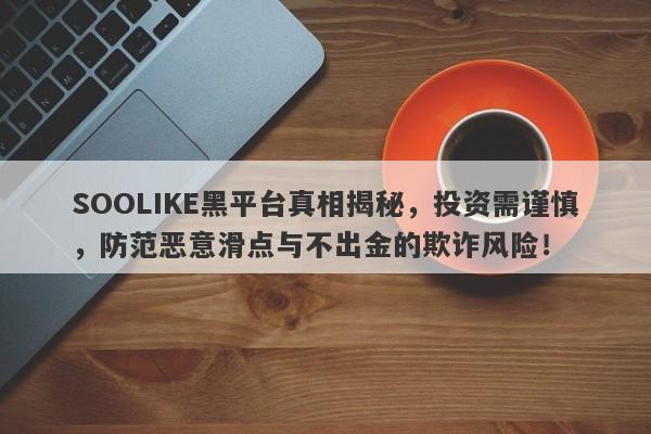 SOOLIKE黑平台真相揭秘，投资需谨慎，防范恶意滑点与不出金的欺诈风险！