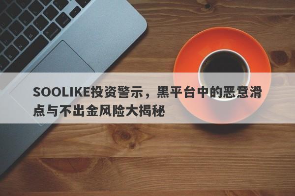 SOOLIKE投资警示，黑平台中的恶意滑点与不出金风险大揭秘