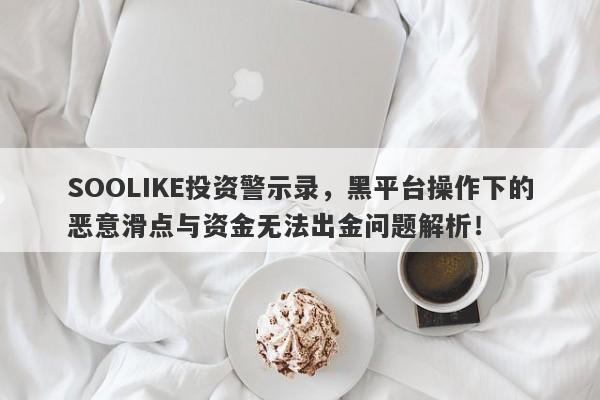 SOOLIKE投资警示录，黑平台操作下的恶意滑点与资金无法出金问题解析！