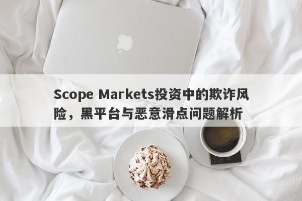 Scope Markets投资中的欺诈风险，黑平台与恶意滑点问题解析