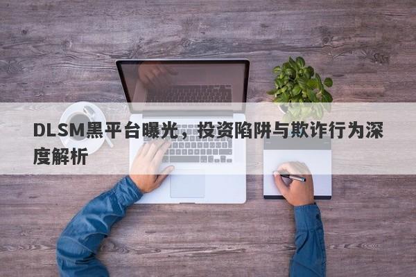 DLSM黑平台曝光，投资陷阱与欺诈行为深度解析