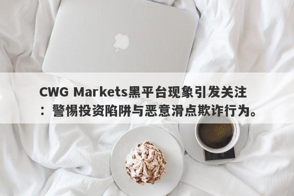 CWG Markets黑平台现象引发关注：警惕投资陷阱与恶意滑点欺诈行为。