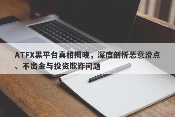 ATFX黑平台真相揭晓，深度剖析恶意滑点、不出金与投资欺诈问题