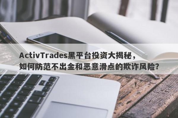 ActivTrades黑平台投资大揭秘，如何防范不出金和恶意滑点的欺诈风险？