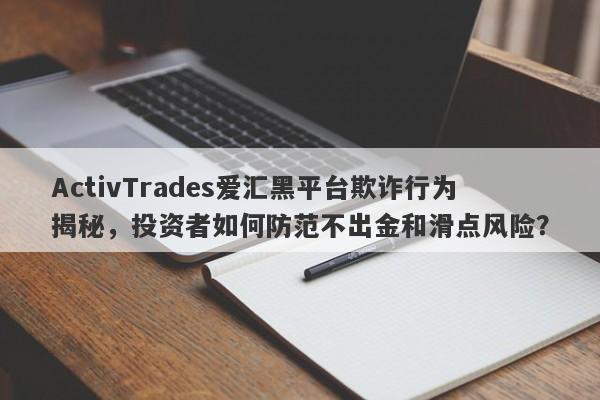 ActivTrades爱汇黑平台欺诈行为揭秘，投资者如何防范不出金和滑点风险？