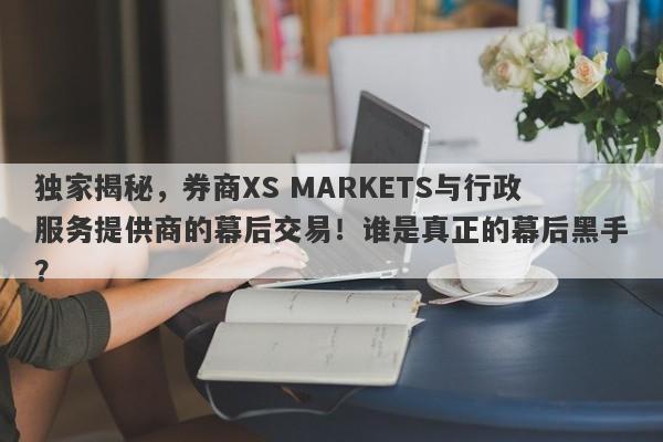 独家揭秘，券商XS MARKETS与行政服务提供商的幕后交易！谁是真正的幕后黑手？