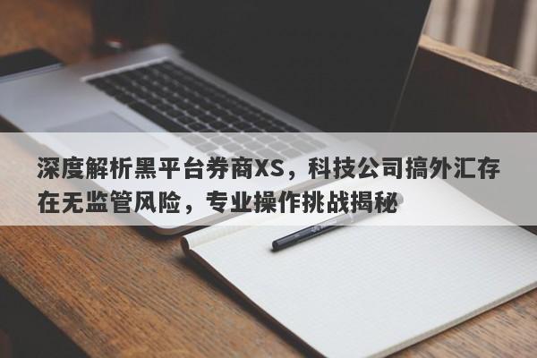 深度解析黑平台券商XS，科技公司搞外汇存在无监管风险，专业操作挑战揭秘