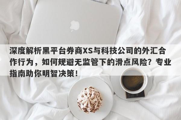 深度解析黑平台券商XS与科技公司的外汇合作行为，如何规避无监管下的滑点风险？专业指南助你明智决策！