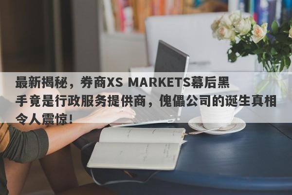 最新揭秘，券商XS MARKETS幕后黑手竟是行政服务提供商，傀儡公司的诞生真相令人震惊！