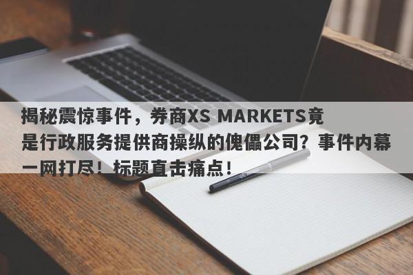 揭秘震惊事件，券商XS MARKETS竟是行政服务提供商操纵的傀儡公司？事件内幕一网打尽！标题直击痛点！