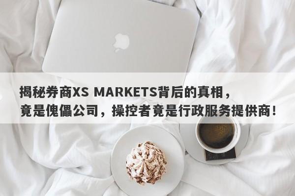 揭秘券商XS MARKETS背后的真相，竟是傀儡公司，操控者竟是行政服务提供商！