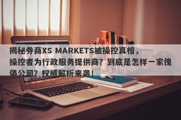 揭秘券商XS MARKETS被操控真相，操控者为行政服务提供商？到底是怎样一家傀儡公司？权威解析来袭！