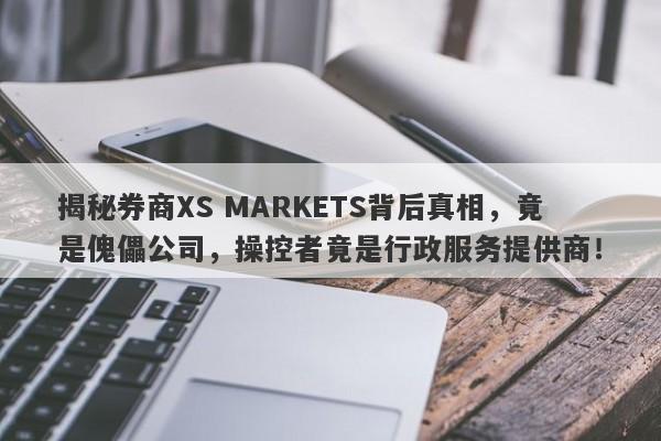 揭秘券商XS MARKETS背后真相，竟是傀儡公司，操控者竟是行政服务提供商！