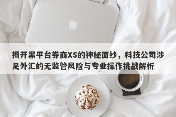 揭开黑平台券商XS的神秘面纱，科技公司涉足外汇的无监管风险与专业操作挑战解析