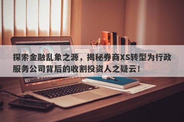 探索金融乱象之源，揭秘券商XS转型为行政服务公司背后的收割投资人之疑云！