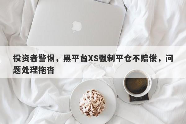 投资者警惕，黑平台XS强制平仓不赔偿，问题处理拖沓