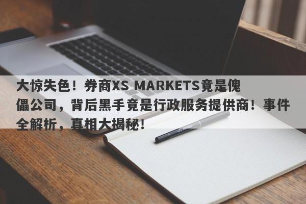 大惊失色！券商XS MARKETS竟是傀儡公司，背后黑手竟是行政服务提供商！事件全解析，真相大揭秘！