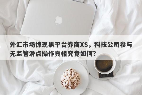 外汇市场惊现黑平台券商XS，科技公司参与无监管滑点操作真相究竟如何？