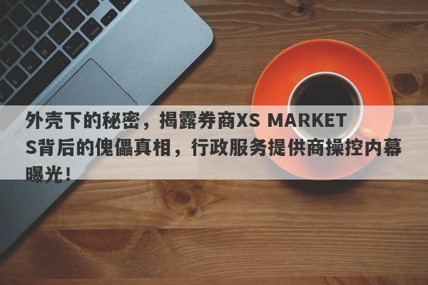 外壳下的秘密，揭露券商XS MARKETS背后的傀儡真相，行政服务提供商操控内幕曝光！