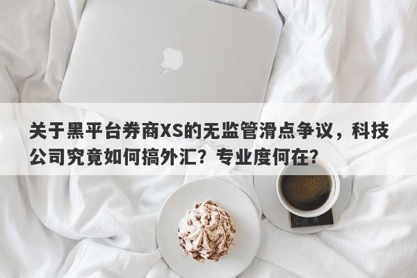 关于黑平台券商XS的无监管滑点争议，科技公司究竟如何搞外汇？专业度何在？