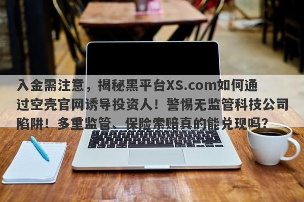 入金需注意，揭秘黑平台XS.com如何通过空壳官网诱导投资人！警惕无监管科技公司陷阱！多重监管、保险索赔真的能兑现吗？