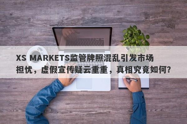 XS MARKETS监管牌照混乱引发市场担忧，虚假宣传疑云重重，真相究竟如何？