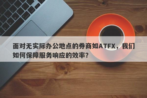 面对无实际办公地点的券商如ATFX，我们如何保障服务响应的效率？