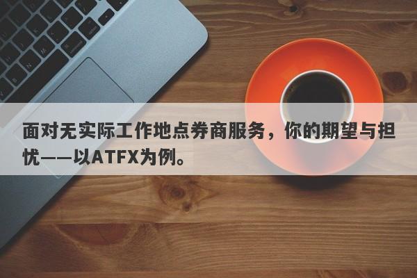 面对无实际工作地点券商服务，你的期望与担忧——以ATFX为例。