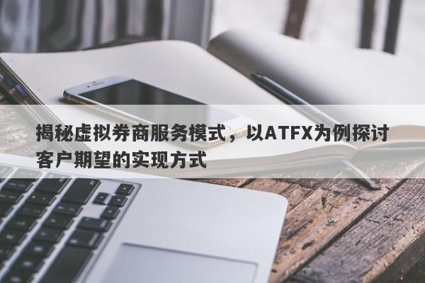 揭秘虚拟券商服务模式，以ATFX为例探讨客户期望的实现方式