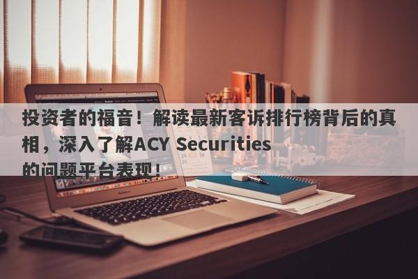 投资者的福音！解读最新客诉排行榜背后的真相，深入了解ACY Securities的问题平台表现！