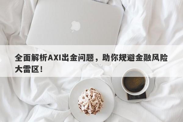 全面解析AXI出金问题，助你规避金融风险大雷区！